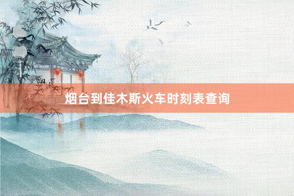 烟台到佳木斯火车时刻表查询
