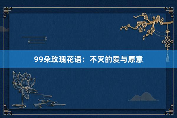 99朵玫瑰花语:不灭的爱与原意