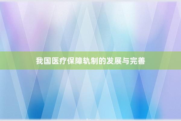 我国医疗保障轨制的发展与完善